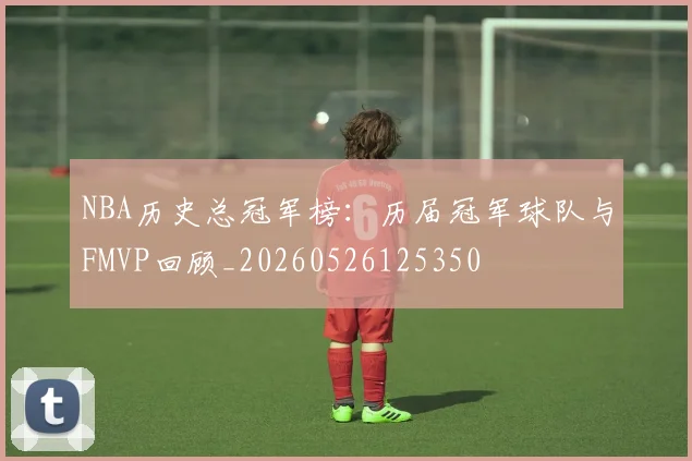 NBA历史总冠军榜:历届冠军球队与FMVP回顾_20260526125350