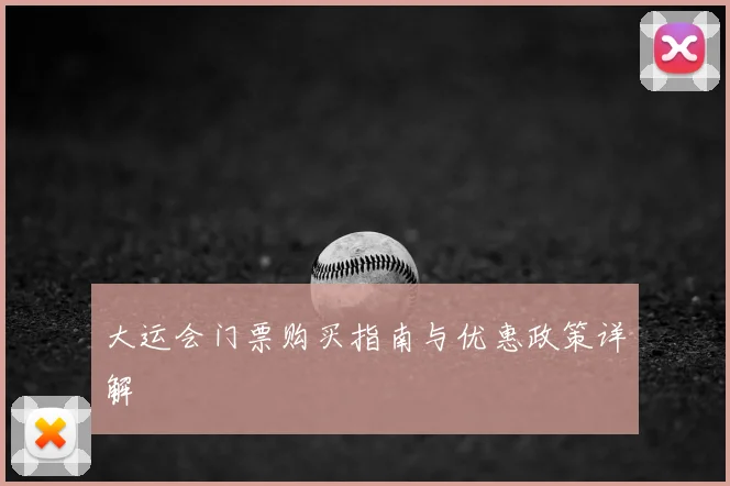 大运会门票购买指南与优惠政策详解