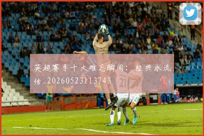英超赛季十大难忘瞬间：经典永流传_20260523113743