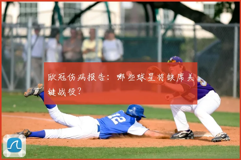 欧冠伤病报告：哪些球星将缺席关键战役？