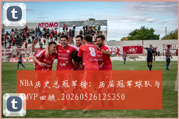 NBA历史总冠军榜:历届冠军球队与FMVP回顾_20260526125350