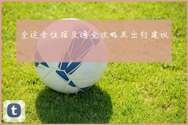 全运会住宿交通全攻略及出行建议