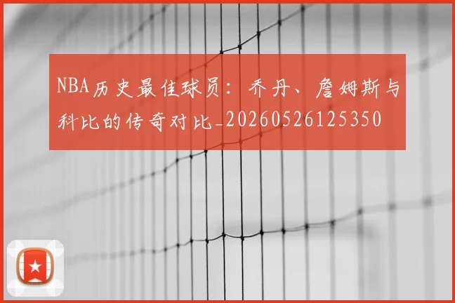 NBA历史最佳球员:乔丹、詹姆斯与科比的传奇对比_20260526125350