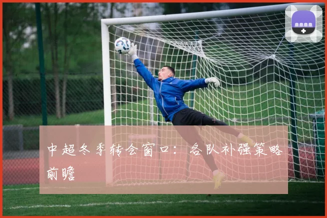 中超冬季转会窗口:各队补强策略前瞻