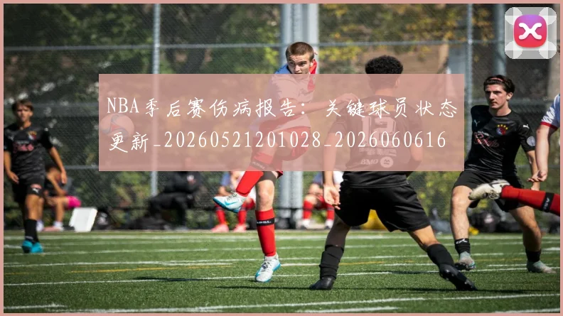 NBA季后赛伤病报告：关键球员状态更新_20260521201028_20260606165742