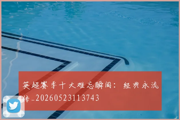 英超赛季十大难忘瞬间:经典永流传_20260523113743