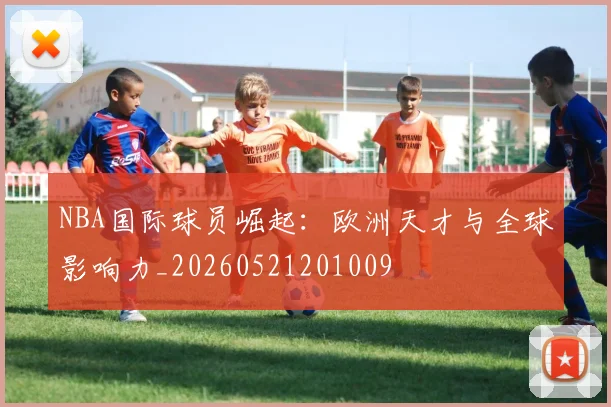 NBA国际球员崛起:欧洲天才与全球影响力_20260521201009