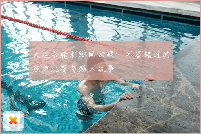 大运会精彩瞬间回顾：不容错过的经典比赛与感人故事