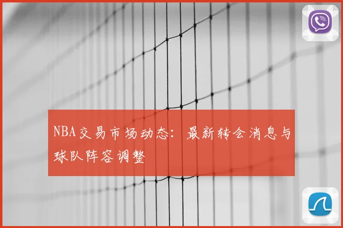 NBA交易市场动态:最新转会消息与球队阵容调整