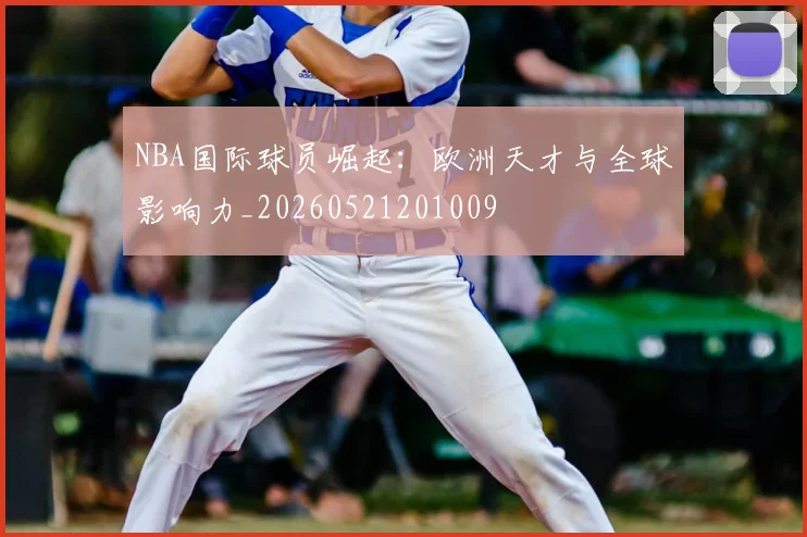 NBA国际球员崛起:欧洲天才与全球影响力_20260521201009