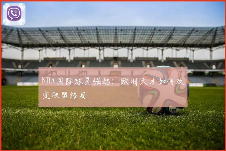 NBA国际球员崛起:欧洲天才如何改变联盟格局
