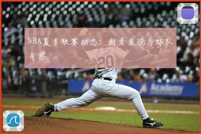 NBA夏季联赛动态:新秀表现与球队考察