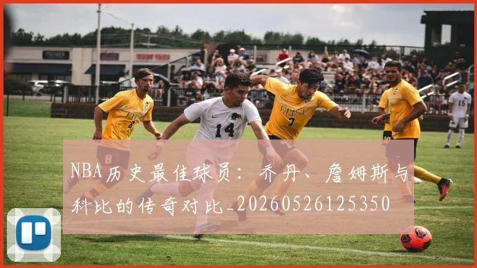 NBA历史最佳球员:乔丹、詹姆斯与科比的传奇对比_20260526125350