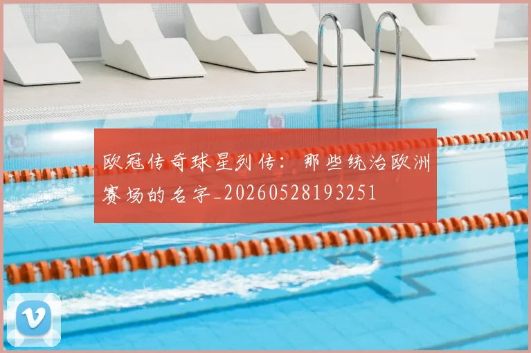 欧冠传奇球星列传：那些统治欧洲赛场的名字_20260528193251