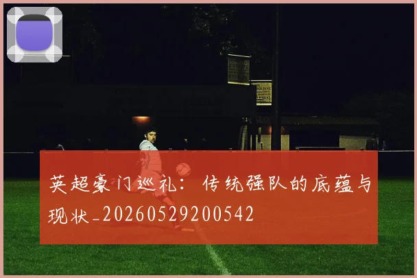 英超豪门巡礼:传统强队的底蕴与现状_20260529200542